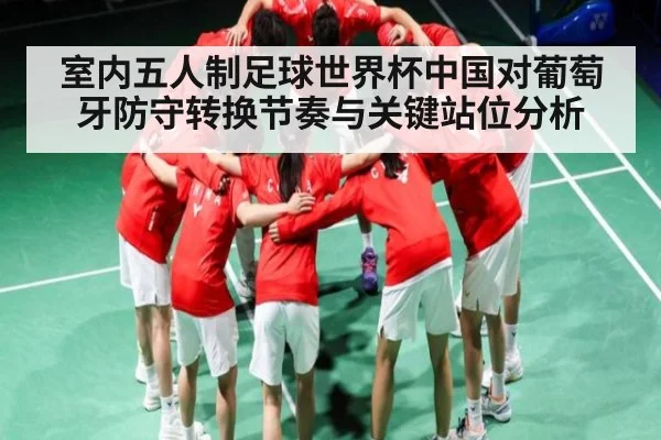 室内五人制足球世界杯中国对葡萄牙防守转换节奏与关键站位分析